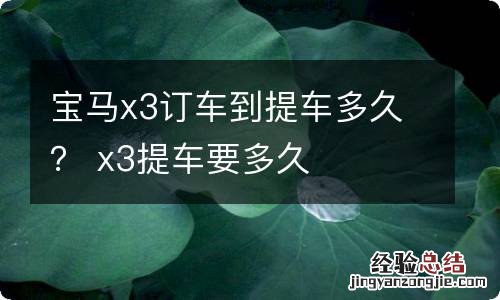 宝马x3订车到提车多久？ x3提车要多久