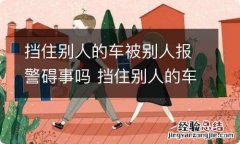 挡住别人的车被别人报警碍事吗 挡住别人的车被别人报警碍事吗怎么办