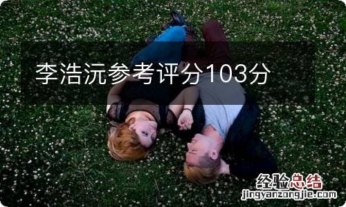 李浩沅参考评分103分