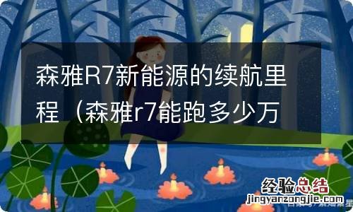 森雅r7能跑多少万公里 森雅R7新能源的续航里程