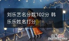 刘乐艺名分数102分 韩乐乐姓名打分