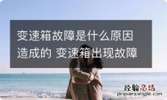 变速箱故障是什么原因造成的 变速箱出现故障