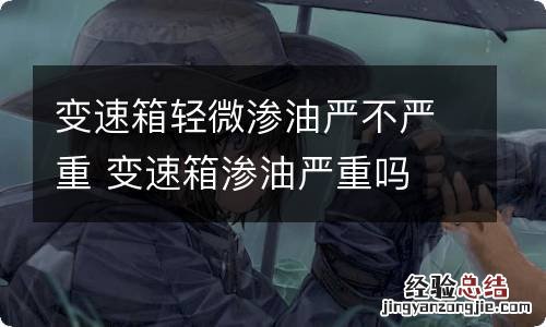 变速箱轻微渗油严不严重 变速箱渗油严重吗