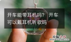 开车能带耳机吗？ 开车可以戴耳机听歌吗