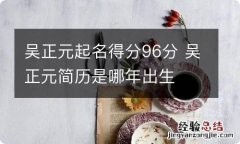 吴正元起名得分96分 吴正元简历是哪年出生