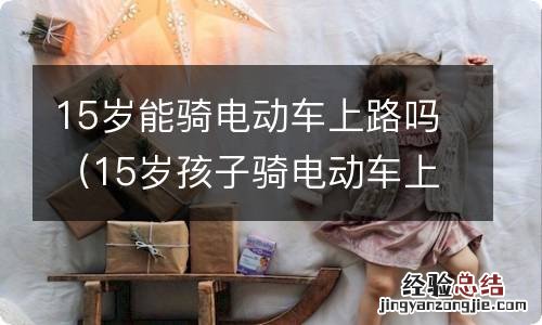 15岁孩子骑电动车上路违法吗? 15岁能骑电动车上路吗