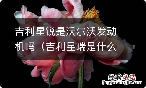 吉利星瑞是什么发动机 吉利星锐是沃尔沃发动机吗