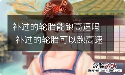 补过的轮胎能跑高速吗 补过的轮胎可以跑高速吗?
