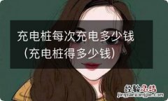 充电桩得多少钱 充电桩每次充电多少钱