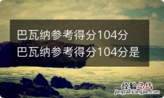 巴瓦纳参考得分104分 巴瓦纳参考得分104分是多少