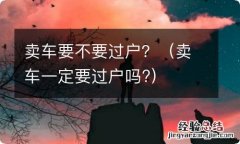 卖车一定要过户吗? 卖车要不要过户？