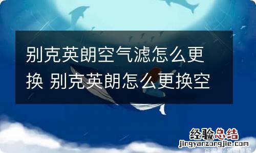 别克英朗空气滤怎么更换 别克英朗怎么更换空气滤芯