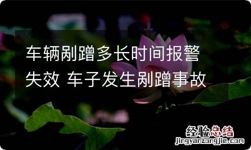 车辆剐蹭多长时间报警失效 车子发生剐蹭事故多久报警有效?