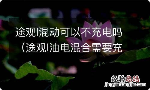 途观l油电混合需要充电吗 途观l混动可以不充电吗