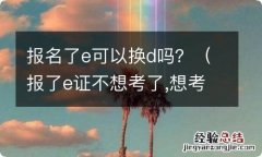 报了e证不想考了,想考D可以换吗 报名了e可以换d吗？