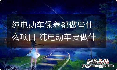 纯电动车保养都做些什么项目 纯电动车要做什么保养