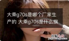 大乘g70s是哪个厂家生产的 大乘g70s是什么旗下的