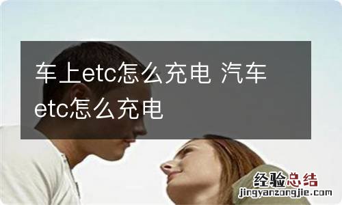 车上etc怎么充电 汽车etc怎么充电