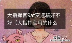 大指挥官用的什么变速箱 大指挥官9at变速箱好不好