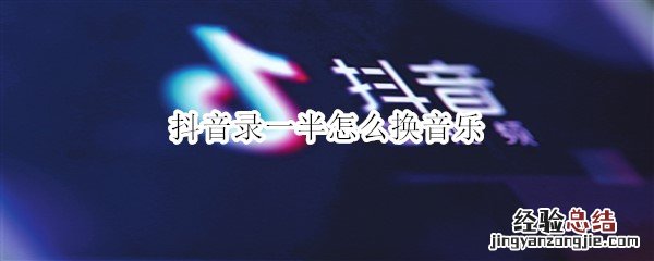 抖音录一半怎么换音乐