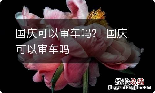 国庆可以审车吗？ 国庆可以审车吗