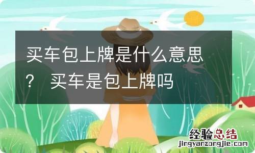 买车包上牌是什么意思？ 买车是包上牌吗