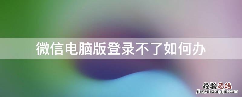 微信电脑版登录不了怎么办 微信电脑版登录不了如何办