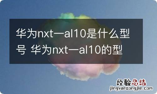 华为nxt一al10是什么型号 华为nxt一al10的型号是啥