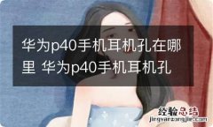 华为p40手机耳机孔在哪里 华为p40手机耳机孔在什么位置