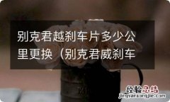 别克君威刹车片多少公里换一次? 别克君越刹车片多少公里更换