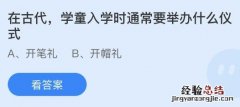 今日蚂蚁庄园小鸡课堂正确答案最新：在古代学童入学时通常要举办什么仪式？以下哪项曾是