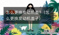 怎么更换发动机盖子 怎么更换发动机盖?