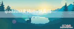 ipad2017支持18w快充吗