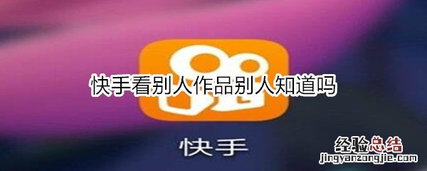 快手看别人作品别人知道吗