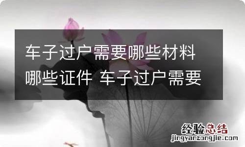 车子过户需要哪些材料哪些证件 车子过户需要哪些材料哪些证件需要本人去吗?