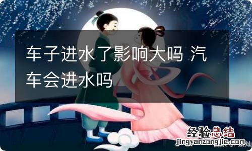 车子进水了影响大吗 汽车会进水吗