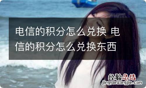 电信的积分怎么兑换 电信的积分怎么兑换东西