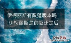 伊柯丽斯有敞篷版本吗 伊柯丽斯是前驱还是后驱