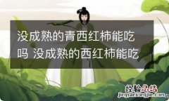 没成熟的青西红柿能吃吗 没成熟的西红柿能吃吗