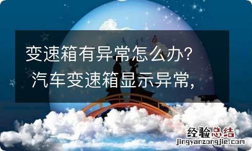 变速箱有异常怎么办？ 汽车变速箱显示异常,怎么办