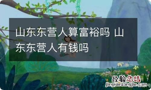 山东东营人算富裕吗 山东东营人有钱吗