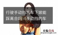 手动挡的车下坡 行驶手动挡汽车下坡能踩离合吗