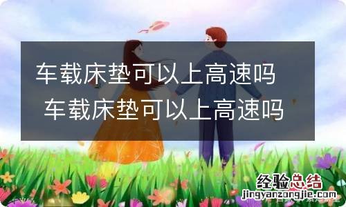 车载床垫可以上高速吗 车载床垫可以上高速吗安全吗