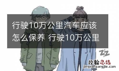 行驶10万公里汽车应该怎么保养 行驶10万公里汽车应该怎么保养和维护