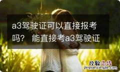 a3驾驶证可以直接报考吗？ 能直接考a3驾驶证吗