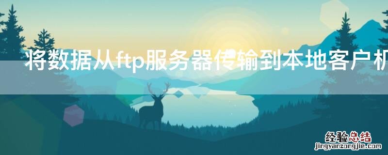 将数据从ftp服务器传输到本地客户机的过程称为