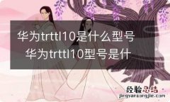 华为trttl10是什么型号华为trttl10型号是什么