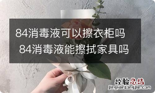 84消毒液可以擦衣柜吗 84消毒液能擦拭家具吗