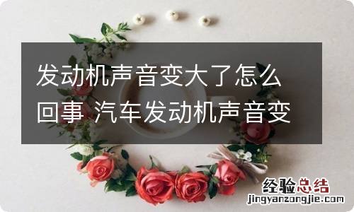 发动机声音变大了怎么回事 汽车发动机声音变大了怎么回事