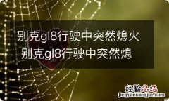 别克gl8行驶中突然熄火 别克gl8行驶中突然熄火后锁住了